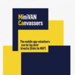 MiniVAN Canvassers: The mobile app volunteers use to log door knocks (links to NGP).